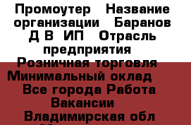 Промоутер › Название организации ­ Баранов Д.В, ИП › Отрасль предприятия ­ Розничная торговля › Минимальный оклад ­ 1 - Все города Работа » Вакансии   . Владимирская обл.,Муромский р-н